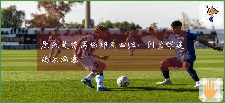 原来是将离场却又回归，因为球迷尚未满意