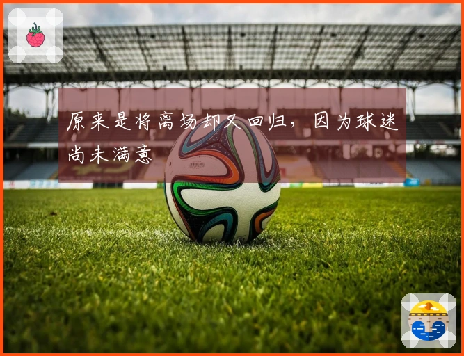 原来是将离场却又回归，因为球迷尚未满意