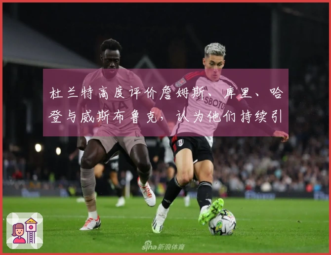 杜兰特高度评价詹姆斯、库里、哈登与威斯布鲁克，认为他们持续引领榜样