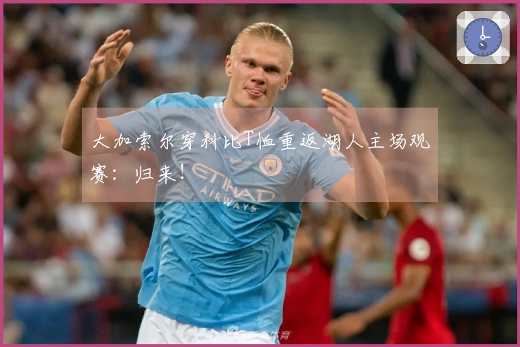 大加索尔穿科比T恤重返湖人主场观赛：归来！