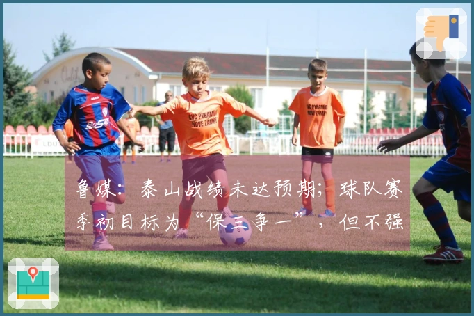 鲁媒：泰山战绩未达预期；球队赛季初目标为“保三争一”，但不强求