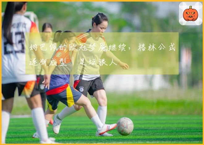 姆巴佩的欧冠梦魇继续，格林公式逐渐成型｜足坛狠人