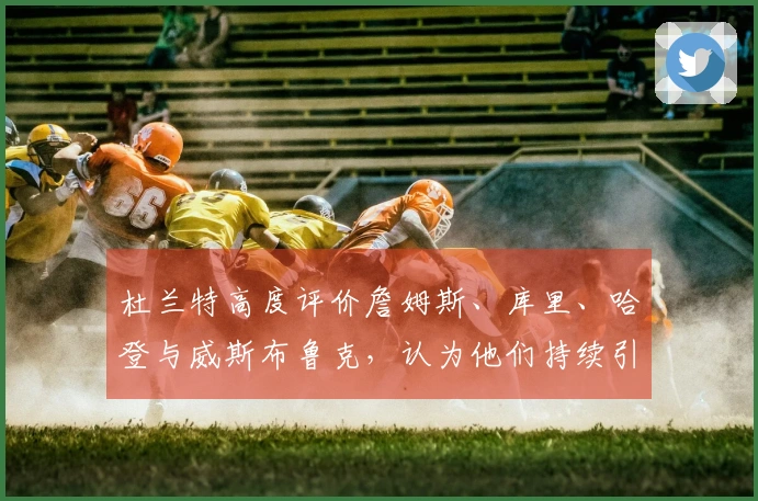 杜兰特高度评价詹姆斯、库里、哈登与威斯布鲁克，认为他们持续引领榜样