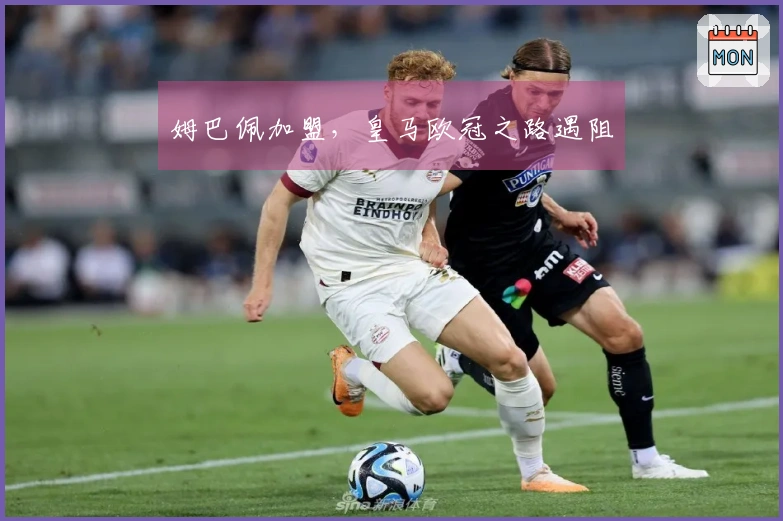 姆巴佩加盟，皇马欧冠之路遇阻