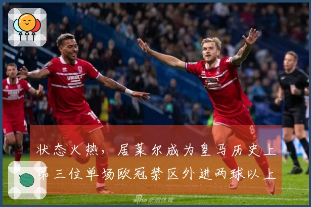 状态火热，居莱尔成为皇马历史上第三位单场欧冠禁区外进两球以上的球员