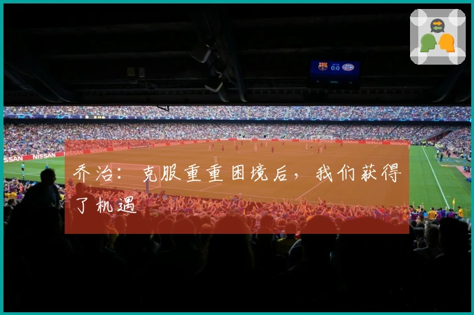 乔治：克服重重困境后，我们获得了机遇