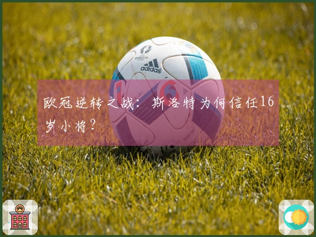 欧冠逆转之战：斯洛特为何信任16岁小将？