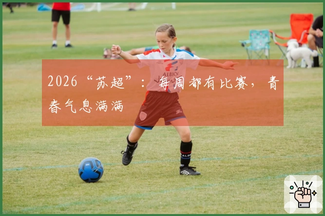 2026“苏超”：每周都有比赛，青春气息满满