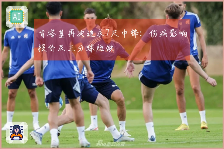 肯塔基再次追求7尺中锋：伤病影响报价及三分球短缺