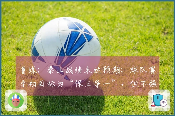 鲁媒：泰山战绩未达预期；球队赛季初目标为“保三争一”，但不强求