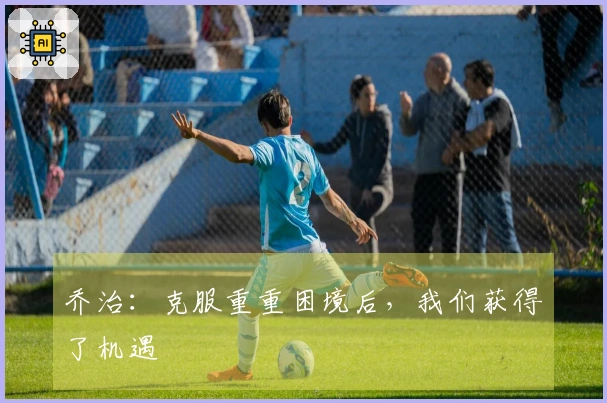 乔治：克服重重困境后，我们获得了机遇