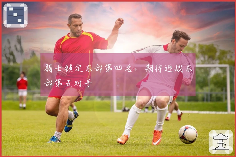骑士锁定东部第四名，期待迎战东部第五对手