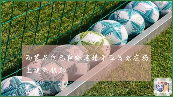 西蒙尼向巴萨球迷暗示亚马尔在场上迷失状态