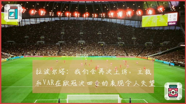 拉波尔塔：我们会再次上诉，主裁和VAR在欧冠次回合的表现令人失望