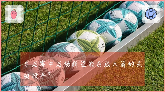 季后赛中后场新星能否成火箭的关键投手？