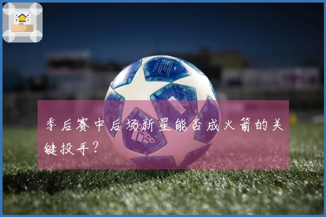 季后赛中后场新星能否成火箭的关键投手？